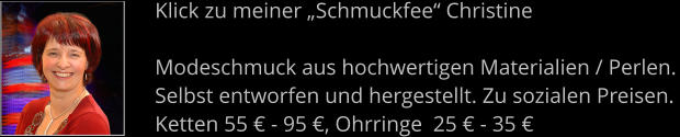 Klick zu meiner „Schmuckfee“ Christine  Modeschmuck aus hochwertigen Materialien / Perlen. Selbst entworfen und hergestellt. Zu sozialen Preisen.  Ketten 55 € - 95 €, Ohrringe  25 € - 35 €